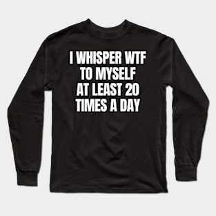 I whisper wtf to myself at least 20 times a day Long Sleeve T-Shirt